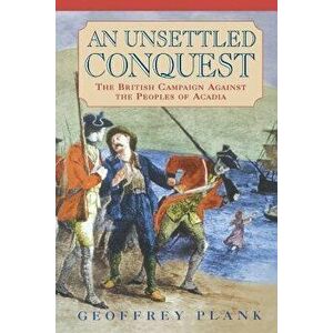 An Unsettled Conquest: The British Campaign Against the Peoples of Acadia, Paperback - Geoffrey Plank imagine