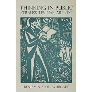 Thinking in Public: Strauss, Levinas, Arendt, Paperback - Benjamin Aldes Wurgaft imagine