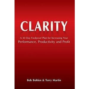 Clarity: A 30 Day Foolproof Plan for Increasing Your Performance, Productivity and Profit, Hardcover - Bob Bohlen imagine