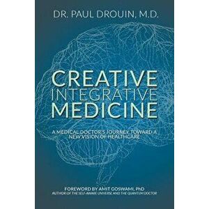Creative Integrative Medicine: A Medical Doctor's Journey Toward a New Vision for Healthcare, Paperback - Paul Drouin imagine