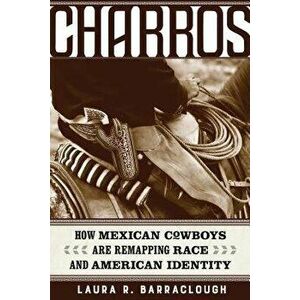 Charros: How Mexican Cowboys Are Remapping Race and American Identity, Paperback - Laura R. Barraclough imagine