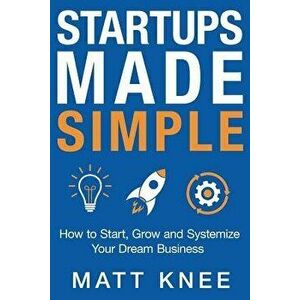 Startups Made Simple: How to Start, Grow and Systemize Your Dream Business - Matt Knee imagine