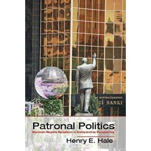 Patronal Politics: Eurasian Regime Dynamics in Comparative Perspective, Paperback - Henry E. Hale imagine