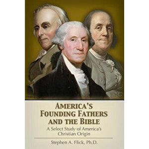 America's Founding Fathers and the Bible: A Select Study of America's Christian Origin, Paperback - Stephen a. Flick Ph. D. imagine