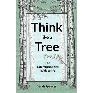 Think like a Tree: The natural principles guide to life, Paperback - Sarah Spencer imagine