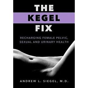 The Kegel Fix: Recharging Female Pelvic, Sexual and Urinary Health, Paperback - Andrew L. Siegel MD imagine