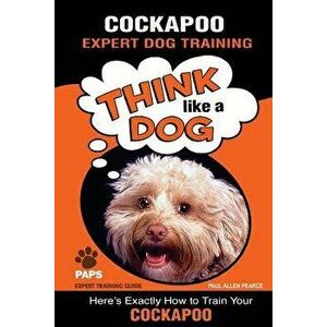 Cockapoo Expert Dog Training: "think Like a Dog" Here's Exactly How to Train Your Cockapoo - Paul Allen Pearce imagine