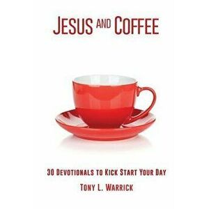 Jesus and Coffee: 30 Devotionals to Kick Start Your Day, Paperback - Tony Warrick imagine
