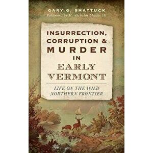 Insurrection, Corruption & Murder in Early Vermont: Life on the Wild Northern Frontier, Hardcover - Gary G. Shattuck imagine