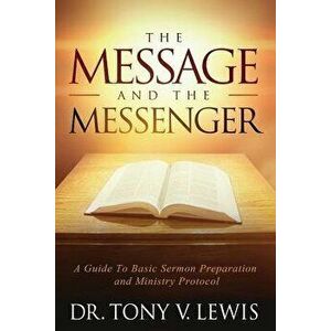 The Message & the Messenger: A Guide to Basic Sermon Preparation & Ministry Protocol, Paperback - Dr Tony V. Lewis imagine