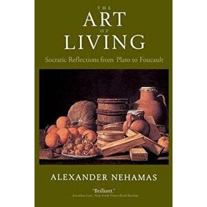 The Art of Living: Socratic Reflections from Plato to Foucault, Paperback - Alexander Nehamas imagine