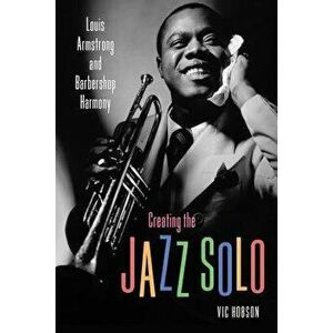 Creating the Jazz Solo: Louis Armstrong and Barbershop Harmony, Paperback - Vic Hobson imagine
