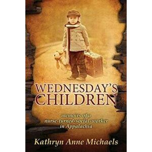 Wednesday's Children: The Memoirs of a Nurse-Turned-Social-Worker in Rural Appalachia, Paperback - Kathryn Anne Michaels imagine