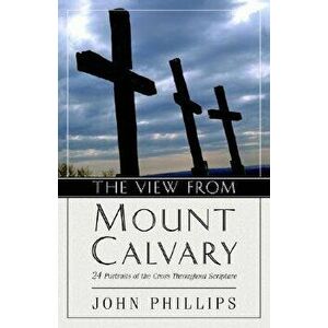 The View from Mount Calvary: 24 Portraits of the Cross Throughout Scripture, Paperback - John Phillips imagine