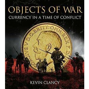 Objects of War: Currency in a Time of Conflict, Hardcover - Kevin Clancy imagine