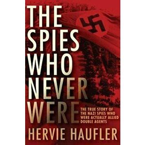 The Spies Who Never Were: The True Story of the Nazi Spies Who Were Actually Allied Double Agents, Paperback - Hervie Haufler imagine