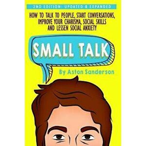 Small Talk: How to Talk to People, Improve Your Charisma, Social Skills, Conversation Starters & Lessen Social Anxiety, Hardcover - Aston Sanderson imagine