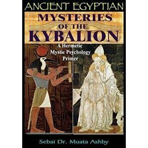 Ancient Egyptian Mysteries of the Kybalion: A Hermetic Mystic Psychology Primer, Paperback - Muata Ashby imagine