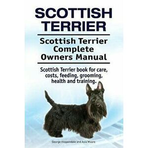 Scottish Terrier. Scottish Terrier Complete Owners Manual. Scottish Terrier Book for Care, Costs, Feeding, Grooming, Health and Training. - George Hop imagine
