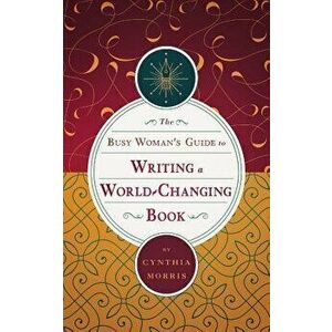 The Busy Woman's Guide to Writing a World-Changing Book, Paperback - Cynthia Morris imagine