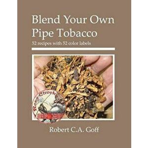 Blend Your Own Pipe Tobacco: 52 Recipes with 52 Color Labels, Paperback - Robert C. a. Goff imagine