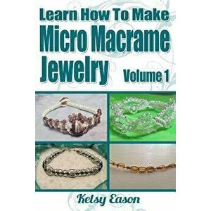 Learn How to Make Micro Macrame Jewelry: Learn How You Can Start Making Micro Macramé Jewelry Quickly and Easily!, Paperback - Kelsy Eason imagine