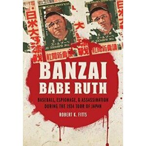 Banzai Babe Ruth: Baseball, Espionage, & Assassination During the 1934 Tour of Japan, Paperback - Robert K. Fitts imagine