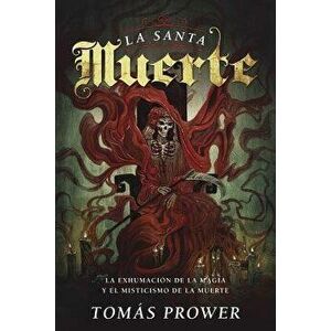 La Santa Muerte: La Exhumaci n de la Magia Y El Misticismo de la Muerte, Paperback - Tomas Prower imagine