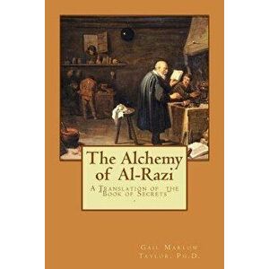 The Alchemy of Al-Razi: A Translation of the Book of Secrets, Paperback - Ph. D. Gail Marlow Taylor imagine