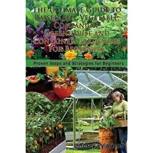 The Ultimate Guide to Raised Bed, Vegetable, Companion, Greenhouse and Container Gardening for Beginners: Proven Steps and Strategies for Beginners, P imagine