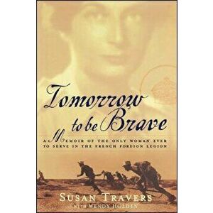Tomorrow to Be Brave: A Memoir of the Only Woman Ever to Serve in the French Foreign Legion, Paperback - Susan Travers imagine
