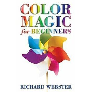 Color Magic for Beginners: Simple Tecniques to Brighten & Empower Your Life, Paperback - Richard Webster imagine