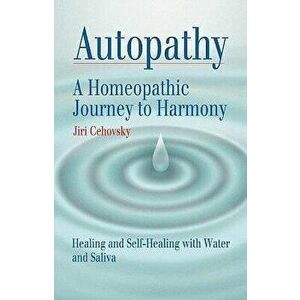 Autopathy: A Homeopathic Journey to Harmony, Healing and Self-Healing with Water and Saliva, Paperback - Jiri Cehovsky imagine
