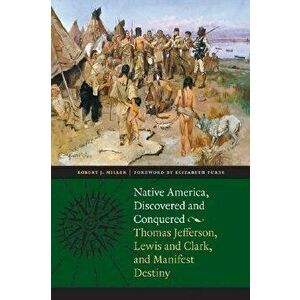 Native America, Discovered and Conquered: Thomas Jefferson, Lewis & Clark, and Manifest Destiny, Paperback - Robert J. Miller imagine