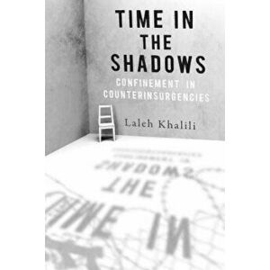 Time in the Shadows: Confinement in Counterinsurgencies, Paperback - Laleh Khalili imagine