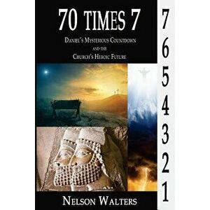 70 Times 7: Daniel's Mysterious Countdown and the Church's Heroic Future - Nelson Walters imagine