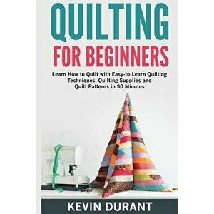 Quilting for Beginners: Learn How to Quilt with Easy-To-Learn Quilting Techniques, Quilting Supplies and Quilt Patterns in 90 Minutes and Reve, Paperb imagine