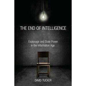 The End of Intelligence: Espionage and State Power in the Information Age - David Tucker imagine
