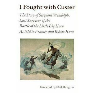 I Fought with Custer: The Story of Sergeant Windolph, Last Survivor of the Battle of the Little Big Horn, Paperback - Charles Windolph imagine