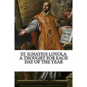 St. Ignatius Loyola: A Thought for Each Day of the Year, Paperback - St Ignatius Loyola imagine
