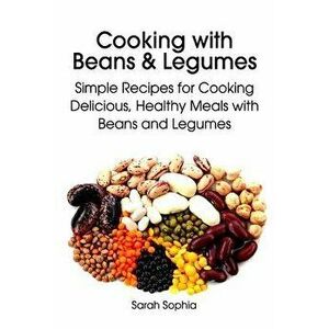 Cooking with Beans and Legumes: Simple Recipes for Cooking Delicious, Healthy Meals with Beans and Legumes, Paperback - Sarah Sophia imagine