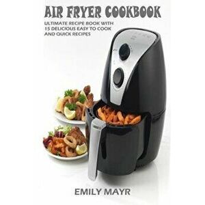 Air Fryer Cookbook: Ultimate Recipe Book with 15 Delicious Easy to Cook and Quick Recipes, Paperback - Emily Mayr imagine