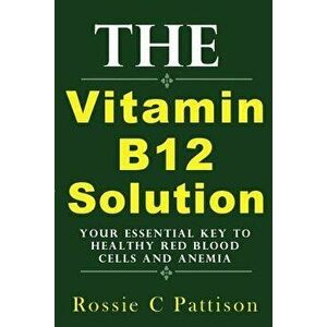 The Vitamin B12 Solution: Your Essential Key to Healthy Red Blood Cells and Anemia, Paperback - Rossie C. Pattison imagine