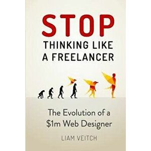 Stop Thinking Like a Freelancer: The Evolution of a $1m Web Designer, Paperback - Liam Veitch imagine