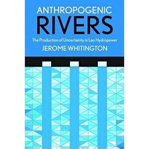 Anthropogenic Rivers: The Production of Uncertainty in Lao Hydropower, Paperback - Jerome Whitington imagine