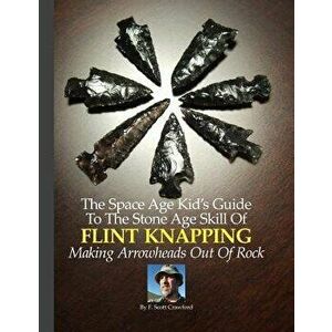 The Space Age Kid's Guide to the Stone Age Skill of Flint Knapping: Making Arrowheads Out of Rock, Paperback - F. Scott Crawford imagine
