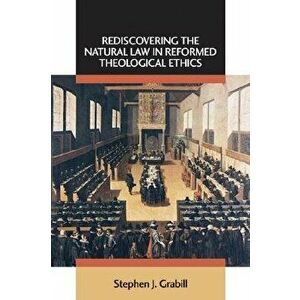 Rediscovering the Natural Law in Reformed Theological Ethics, Paperback - Stephen J. Grabill imagine