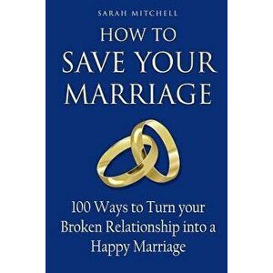 How to Save Your Marriage: 100 Ways to Turn Your Broken Relationship Into a Happy Marriage, Paperback - Sarah Mitchell imagine