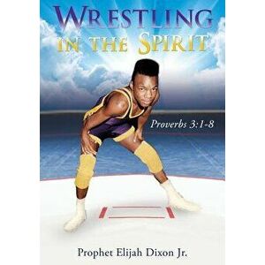 Wrestling in the Spirit, Paperback - Prophet Elijah Dixon Jr imagine