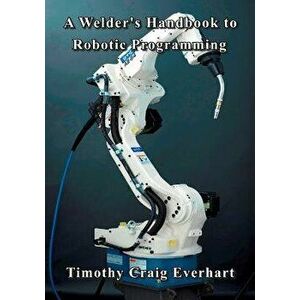 A Welder's Handbook to Robotic Programming - Timothy Craig Everhart imagine